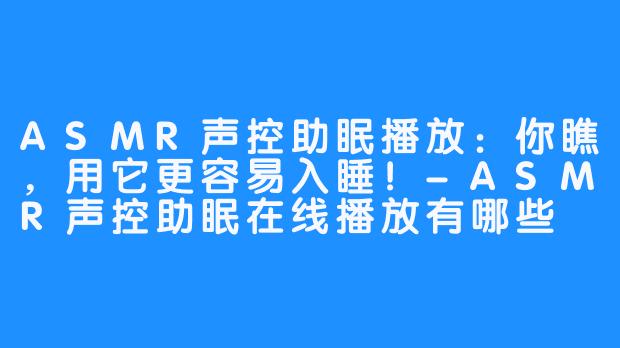 ASMR声控助眠播放：你瞧，用它更容易入睡！-ASMR声控助眠在线播放有哪些