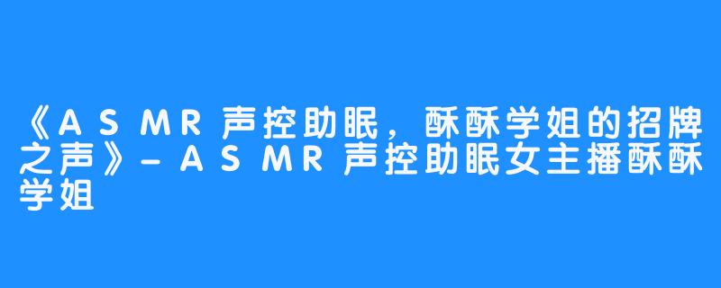 《ASMR声控助眠，酥酥学姐的招牌之声》-ASMR声控助眠女主播酥酥学姐