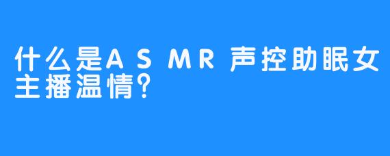 什么是ASMR声控助眠女主播温情？