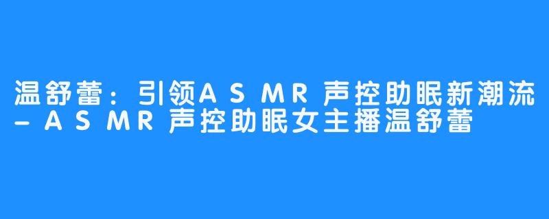 温舒蕾：引领ASMR声控助眠新潮流-ASMR声控助眠女主播温舒蕾