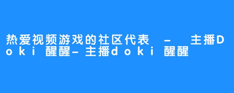 热爱视频游戏的社区代表 - 主播Doki醒醒-主播doki醒醒