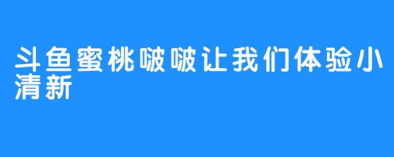 斗鱼蜜桃啵啵让我们体验小清新