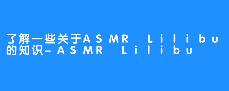 了解一些关于ASMR Lilibu的知识-ASMR Lilibu