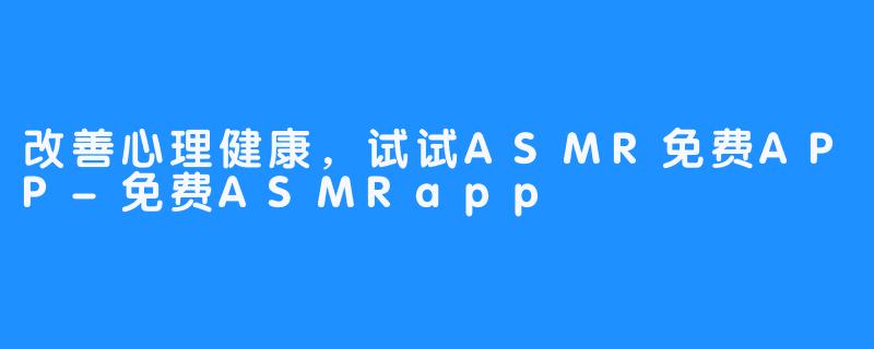 改善心理健康，试试ASMR免费APP-免费ASMRapp