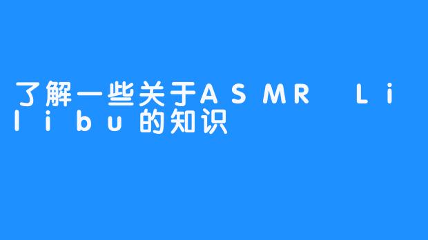 了解一些关于ASMR Lilibu的知识