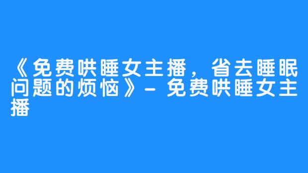 《免费哄睡女主播，省去睡眠问题的烦恼》-免费哄睡女主播