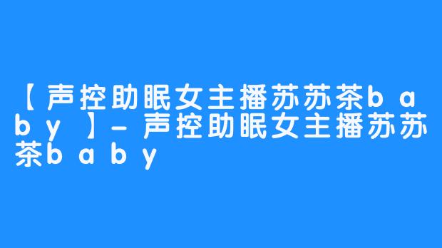 【声控助眠女主播苏苏茶baby】-声控助眠女主播苏苏茶baby