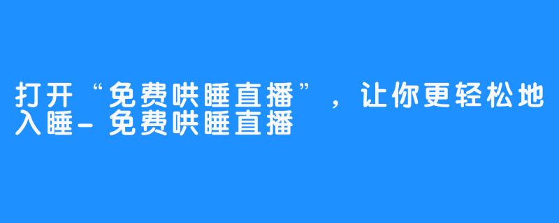 打开“免费哄睡直播”，让你更轻松地入睡-免费哄睡直播