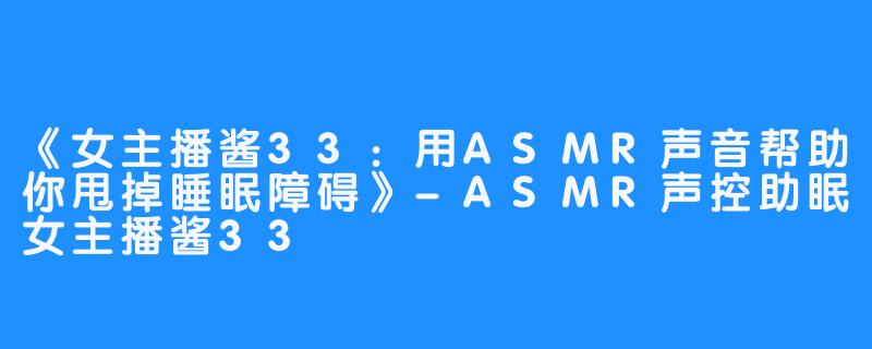 《女主播酱33：用ASMR声音帮助你甩掉睡眠障碍》-ASMR声控助眠女主播酱33