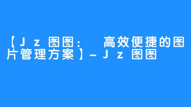 【Jz图图： 高效便捷的图片管理方案】-Jz图图