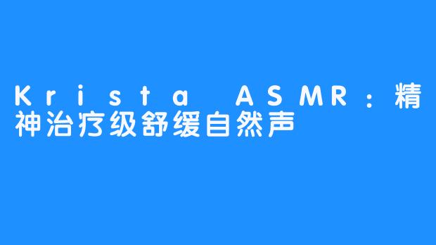 Krista ASMR：精神治疗级舒缓自然声