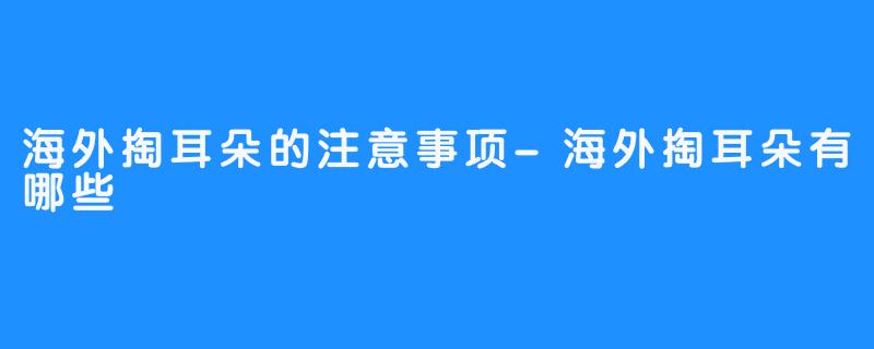 海外掏耳朵的注意事项-海外掏耳朵有哪些