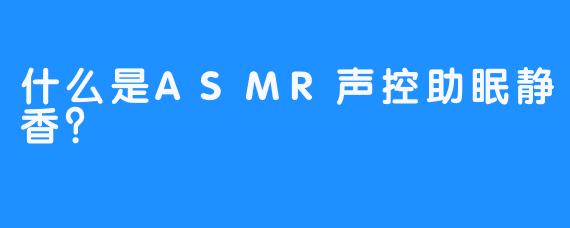 什么是ASMR声控助眠静香？