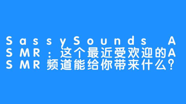SassySounds ASMR：这个最近受欢迎的ASMR频道能给你带来什么？-SassySounds ASMR