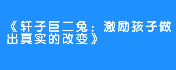 《轩子巨二兔：激励孩子做出真实的改变》