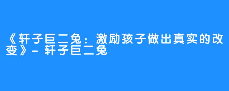 《轩子巨二兔：激励孩子做出真实的改变》-轩子巨二兔