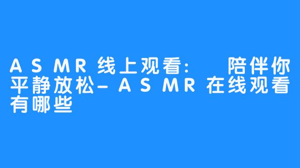 ASMR线上观看: 陪伴你平静放松-ASMR在线观看有哪些