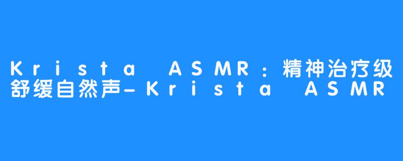 Krista ASMR：精神治疗级舒缓自然声-Krista ASMR