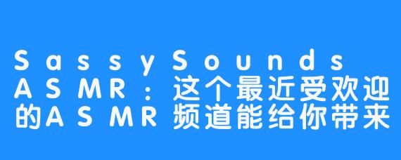 SassySounds ASMR：这个最近受欢迎的ASMR频道能给你带来什么？