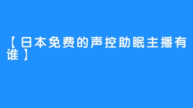 【日本免费的声控助眠主播有谁】 