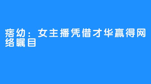 痞幼：女主播凭借才华赢得网络瞩目