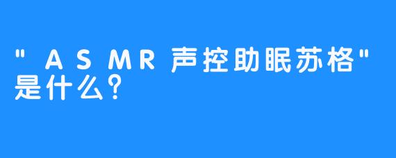 “ASMR声控助眠苏格”是什么？