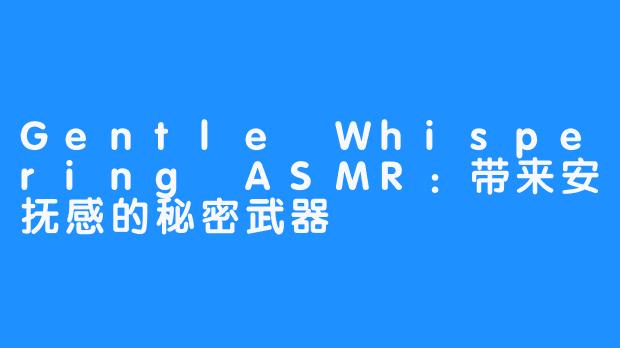 Gentle Whispering ASMR：带来安抚感的秘密武器