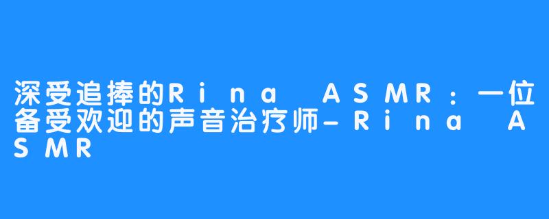 深受追捧的Rina ASMR：一位备受欢迎的声音治疗师-Rina ASMR