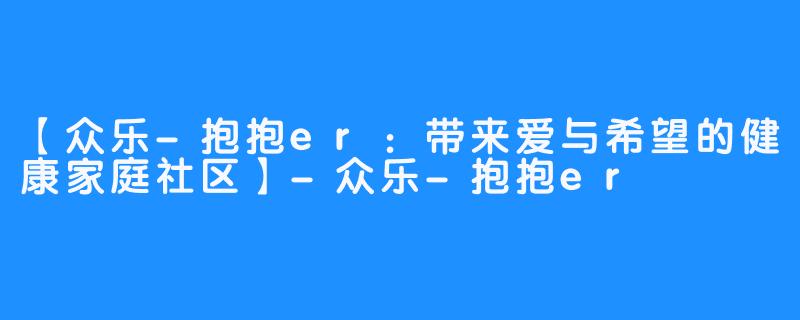 【众乐-抱抱er：带来爱与希望的健康家庭社区】-众乐-抱抱er