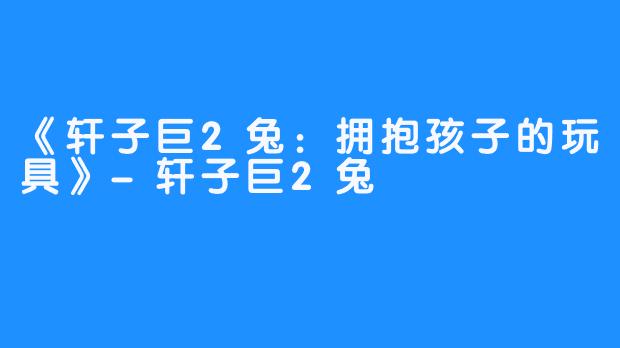 《轩子巨2兔：拥抱孩子的玩具》-轩子巨2兔