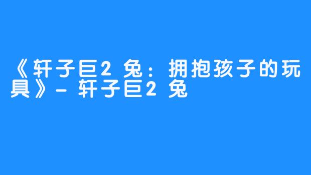 《轩子巨2兔：拥抱孩子的玩具》-轩子巨2兔