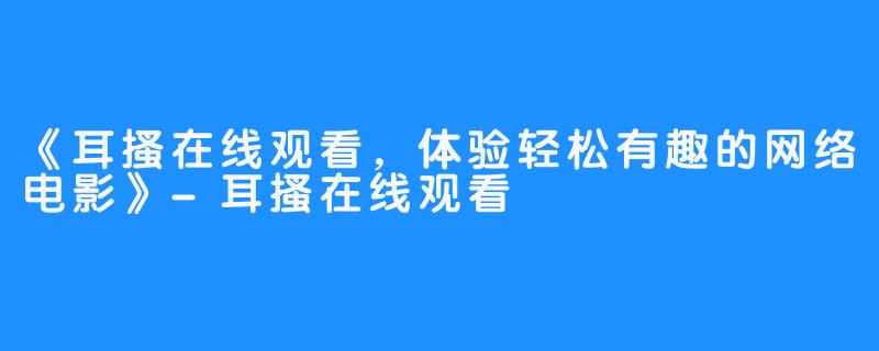 《耳搔在线观看，体验轻松有趣的网络电影》-耳搔在线观看