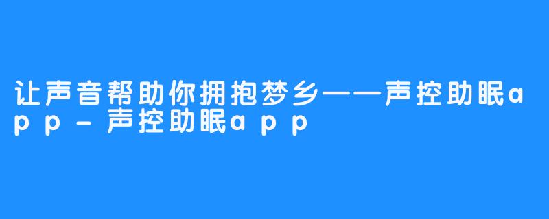 让声音帮助你拥抱梦乡——声控助眠app-声控助眠app