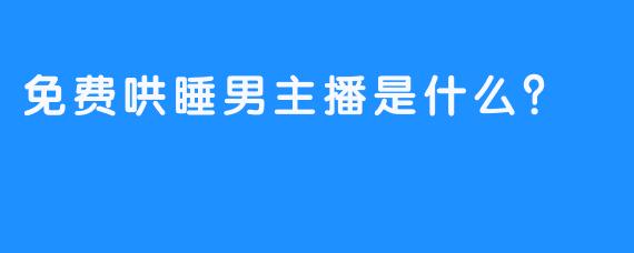 免费哄睡男主播是什么？