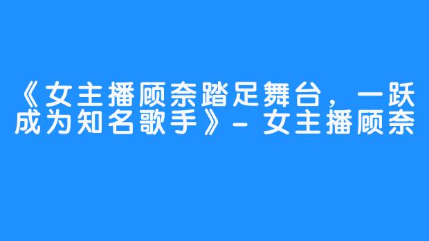 《女主播顾奈踏足舞台，一跃成为知名歌手》-女主播顾奈