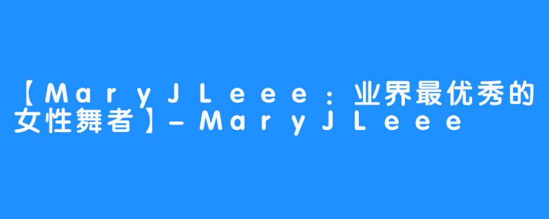 【MaryJLeee：业界最优秀的女性舞者】-MaryJLeee