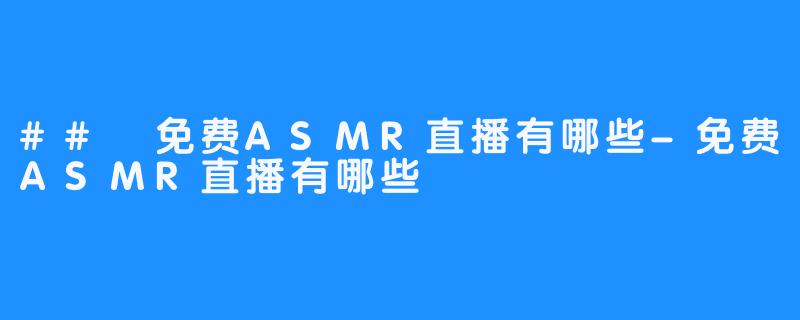 ## 免费ASMR直播有哪些-免费ASMR直播有哪些