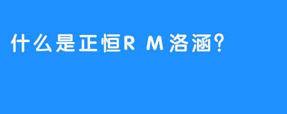 什么是正恒RM洛涵？