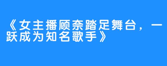 《女主播顾奈踏足舞台，一跃成为知名歌手》