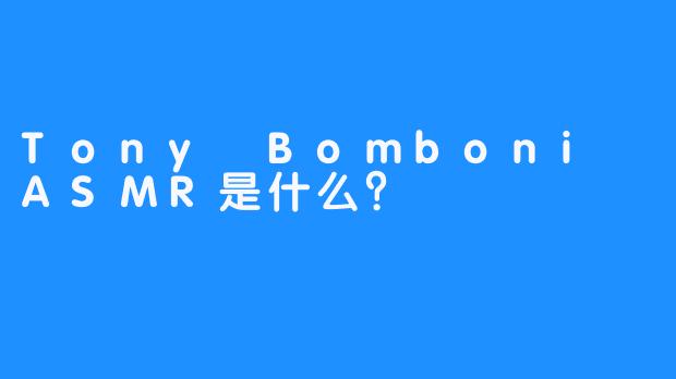 Tony Bomboni ASMR是什么？