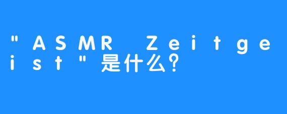 “ASMR Zeitgeist”是什么？