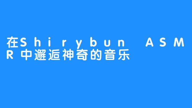 在Shirybun ASMR中邂逅神奇的音乐