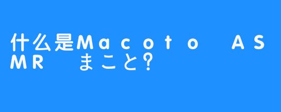 什么是Macoto ASMR まこと？