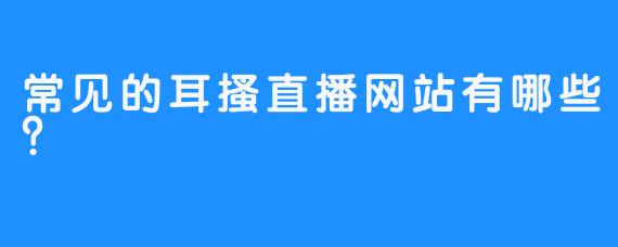 常见的耳搔直播网站有哪些？