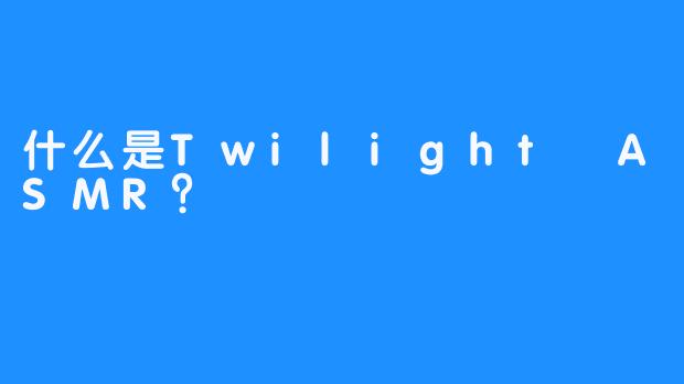 什么是Twilight ASMR？