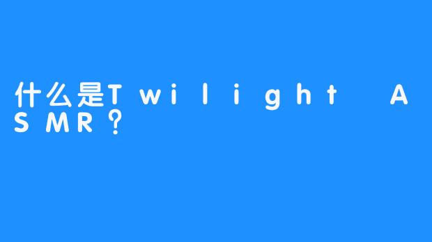什么是Twilight ASMR？