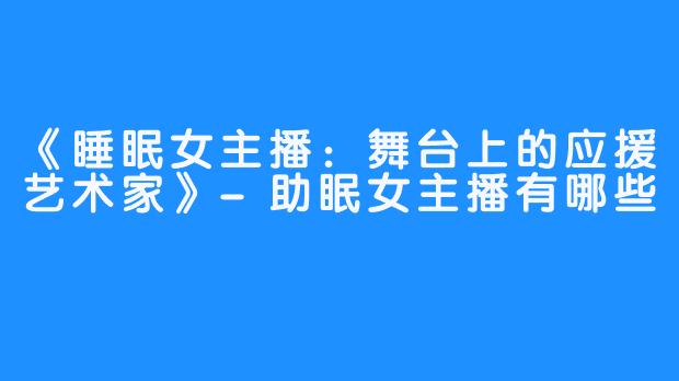 《睡眠女主播：舞台上的应援艺术家》-助眠女主播有哪些