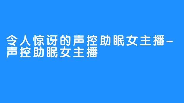 令人惊讶的声控助眠女主播-声控助眠女主播