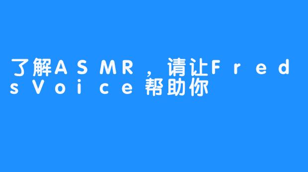 了解ASMR，请让FredsVoice帮助你