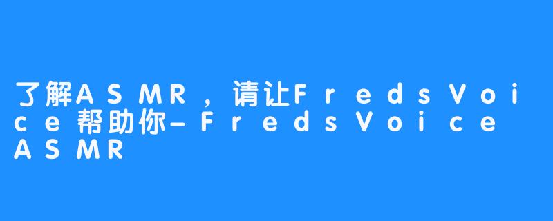 了解ASMR，请让FredsVoice帮助你-FredsVoice ASMR